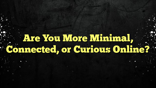 Are You More Minimal, Connected, or Curious Online?