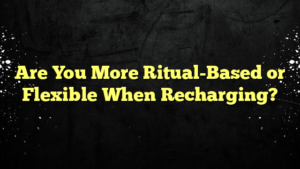 Are You More Ritual-Based or Flexible When Recharging?