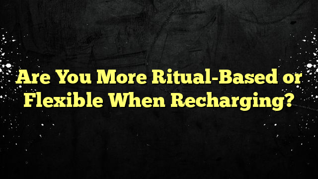 Are You More Ritual-Based or Flexible When Recharging?