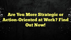 Are You More Strategic or Action-Oriented at Work? Find Out Now!