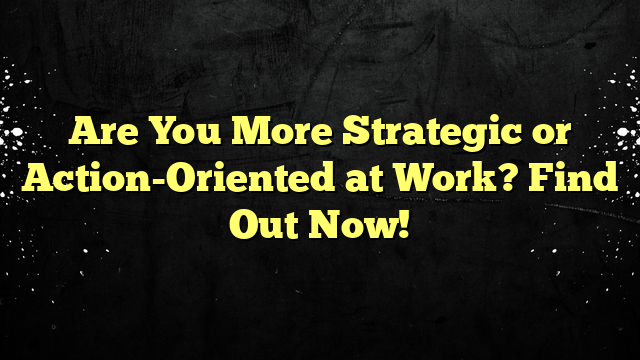 Are You More Strategic or Action-Oriented at Work? Find Out Now!