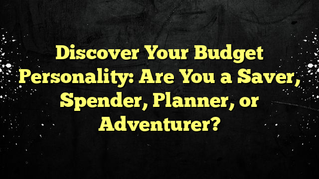 Discover Your Budget Personality: Are You a Saver, Spender, Planner, or Adventurer?