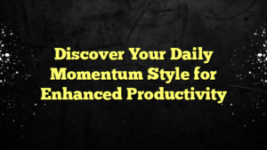 Discover Your Daily Momentum Style for Enhanced Productivity