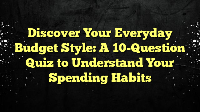 Discover Your Everyday Budget Style: A 10-Question Quiz to Understand Your Spending Habits