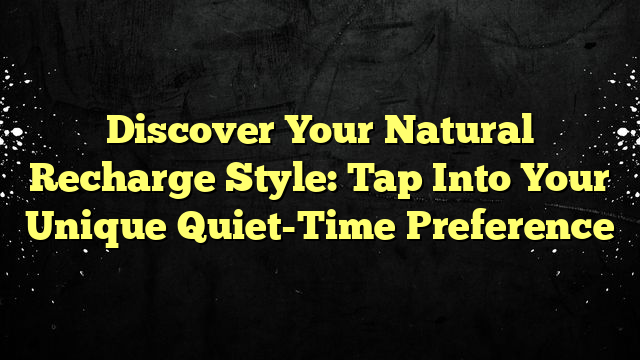 Discover Your Natural Recharge Style: Tap Into Your Unique Quiet-Time Preference