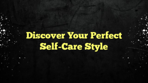 Discover Your Perfect Self-Care Style
