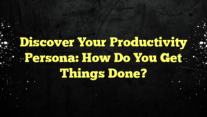 Discover Your Productivity Persona: How Do You Get Things Done?