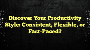 Discover Your Productivity Style: Consistent, Flexible, or Fast-Paced?