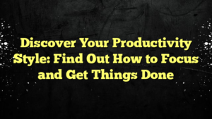 Discover Your Productivity Style: Find Out How to Focus and Get Things Done