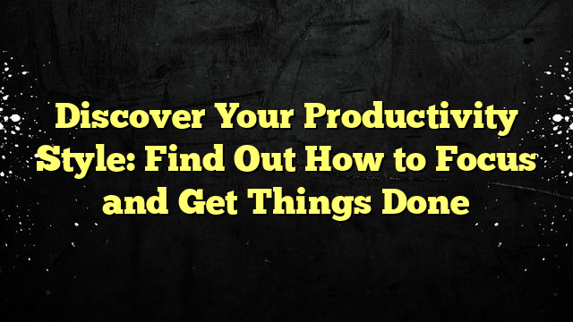 Discover Your Productivity Style: Find Out How to Focus and Get Things Done