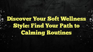 Discover Your Soft Wellness Style: Find Your Path to Calming Routines