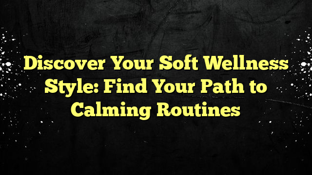 Discover Your Soft Wellness Style: Find Your Path to Calming Routines