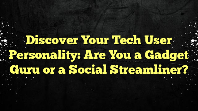 Discover Your Tech User Personality: Are You a Gadget Guru or a Social Streamliner?