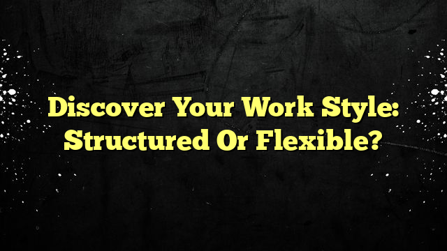 Discover Your Work Style: Structured Or Flexible?