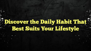 Discover the Daily Habit That Best Suits Your Lifestyle