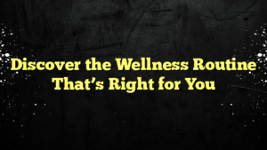 Discover the Wellness Routine That’s Right for You