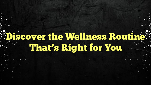 Discover the Wellness Routine That’s Right for You