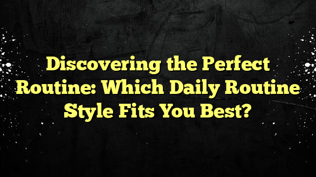 Discovering the Perfect Routine: Which Daily Routine Style Fits You Best?