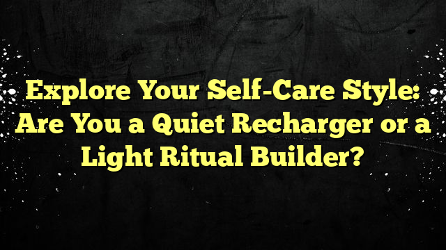 Explore Your Self-Care Style: Are You a Quiet Recharger or a Light Ritual Builder?