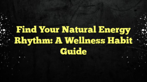 Find Your Natural Energy Rhythm: A Wellness Habit Guide