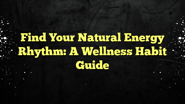 Find Your Natural Energy Rhythm: A Wellness Habit Guide
