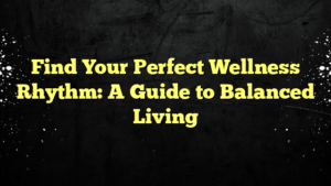Find Your Perfect Wellness Rhythm: A Guide to Balanced Living