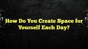 How Do You Create Space for Yourself Each Day?