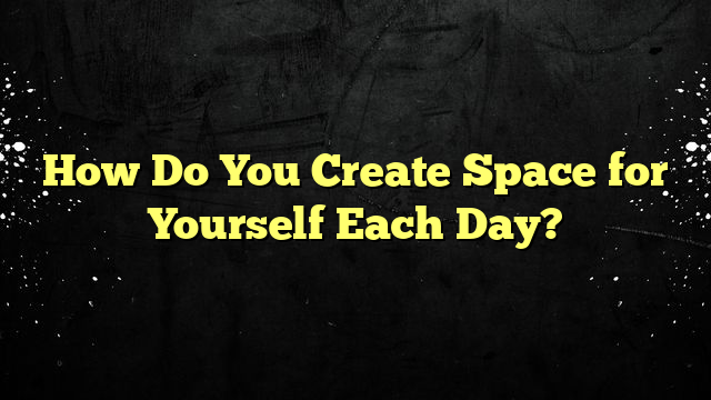 How Do You Create Space for Yourself Each Day?