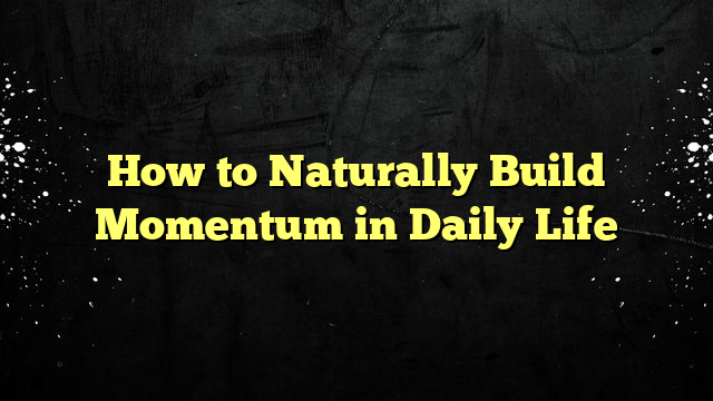 How to Naturally Build Momentum in Daily Life