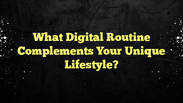 What Digital Routine Complements Your Unique Lifestyle?