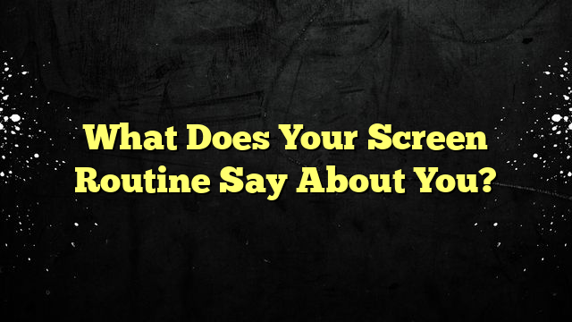 What Does Your Screen Routine Say About You?