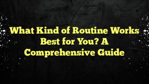 What Kind of Routine Works Best for You? A Comprehensive Guide