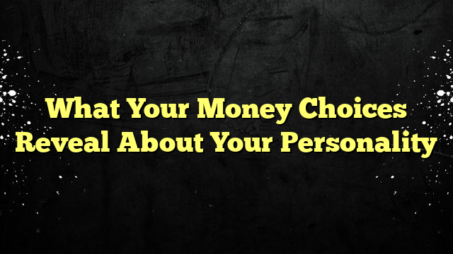 What Your Money Choices Reveal About Your Personality