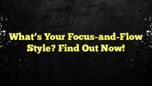 What’s Your Focus-and-Flow Style? Find Out Now!