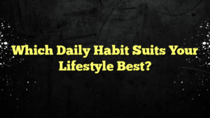 Which Daily Habit Suits Your Lifestyle Best?